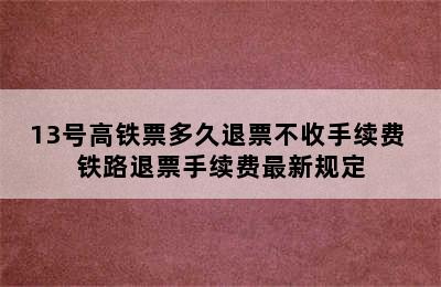 13号高铁票多久退票不收手续费 铁路退票手续费最新规定